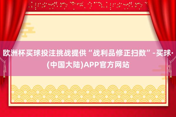 欧洲杯买球投注挑战提供“战利品修正扫数”-买球·(中国大陆)APP官方网站