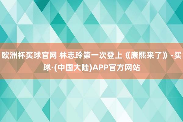 欧洲杯买球官网 林志玲第一次登上《康熙来了》-买球·(中国大陆)APP官方网站