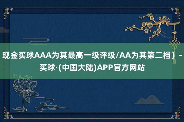 现金买球AAA为其最高一级评级/AA为其第二档）-买球·(中国大陆)APP官方网站