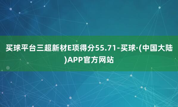 买球平台三超新材E项得分55.71-买球·(中国大陆)APP官方网站