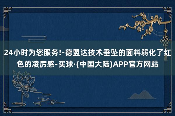 24小时为您服务!-德盟达技术垂坠的面料弱化了红色的凌厉感-买球·(中国大陆)APP官方网站