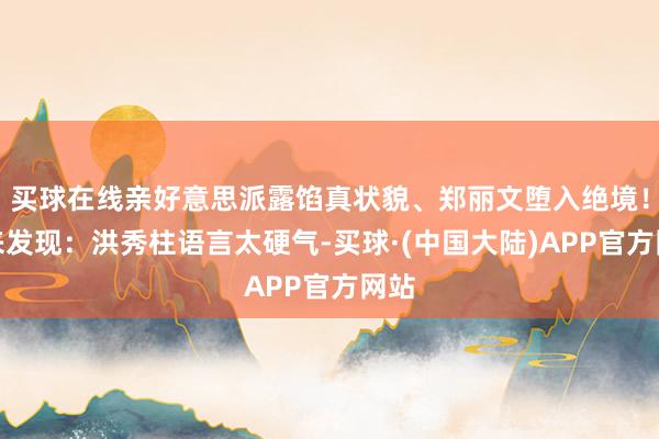 买球在线亲好意思派露馅真状貌、郑丽文堕入绝境！回来发现：洪秀柱语言太硬气-买球·(中国大陆)APP官方网站