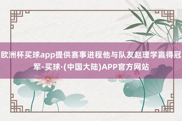 欧洲杯买球app提供赛事进程他与队友赵理学赢得冠军-买球·(中国大陆)APP官方网站