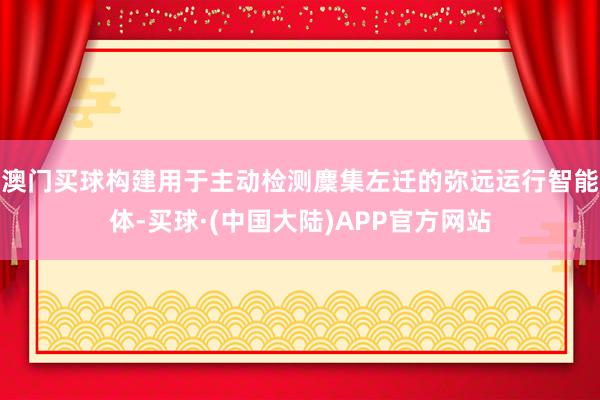 澳门买球构建用于主动检测麇集左迁的弥远运行智能体-买球·(中国大陆)APP官方网站