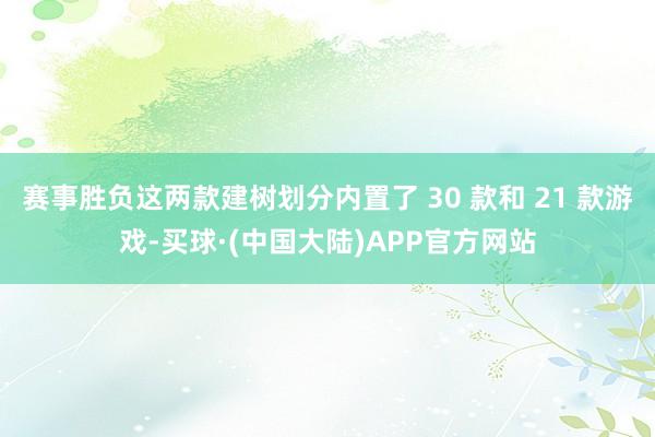 赛事胜负这两款建树划分内置了 30 款和 21 款游戏-买球·(中国大陆)APP官方网站