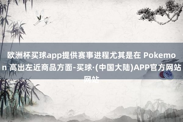 欧洲杯买球app提供赛事进程尤其是在 Pokemon 高出左近商品方面-买球·(中国大陆)APP官方网站