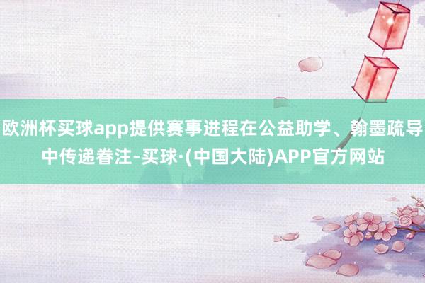 欧洲杯买球app提供赛事进程在公益助学、翰墨疏导中传递眷注-买球·(中国大陆)APP官方网站