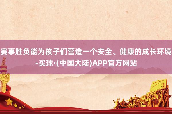 赛事胜负能为孩子们营造一个安全、健康的成长环境-买球·(中国大陆)APP官方网站