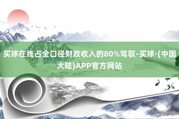买球在线占全口径财政收入的80%驾驭-买球·(中国大陆)APP官方网站