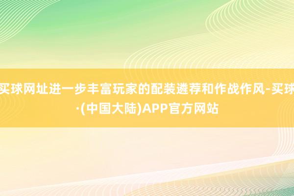 买球网址进一步丰富玩家的配装遴荐和作战作风-买球·(中国大陆)APP官方网站