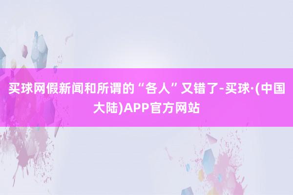 买球网假新闻和所谓的“各人”又错了-买球·(中国大陆)APP官方网站