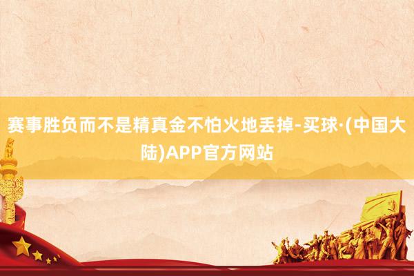 赛事胜负而不是精真金不怕火地丢掉-买球·(中国大陆)APP官方网站