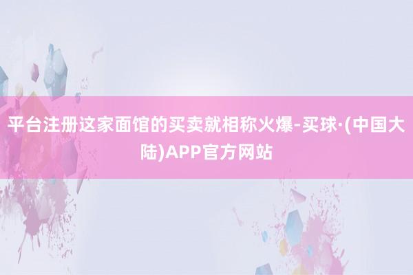 平台注册这家面馆的买卖就相称火爆-买球·(中国大陆)APP官方网站