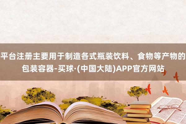 平台注册主要用于制造各式瓶装饮料、食物等产物的包装容器-买球·(中国大陆)APP官方网站
