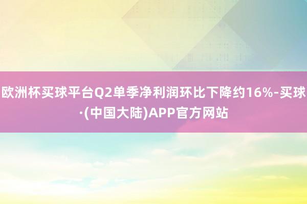 欧洲杯买球平台Q2单季净利润环比下降约16%-买球·(中国大陆)APP官方网站