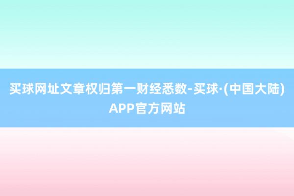 买球网址文章权归第一财经悉数-买球·(中国大陆)APP官方网站