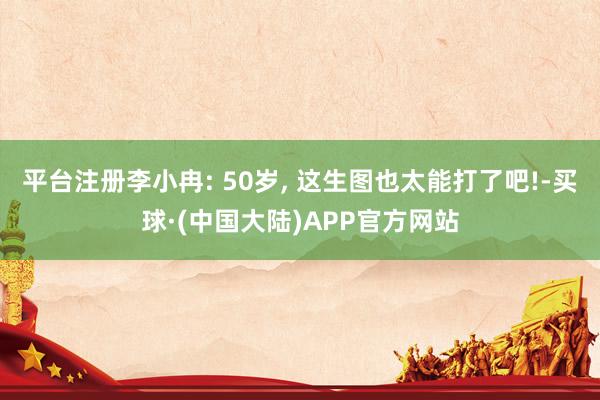 平台注册李小冉: 50岁, 这生图也太能打了吧!-买球·(中国大陆)APP官方网站