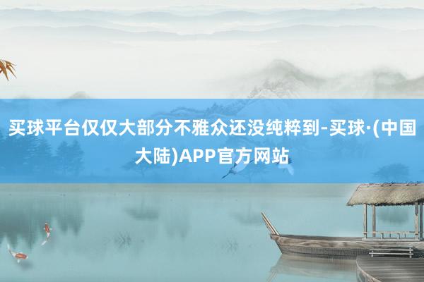 买球平台仅仅大部分不雅众还没纯粹到-买球·(中国大陆)APP官方网站