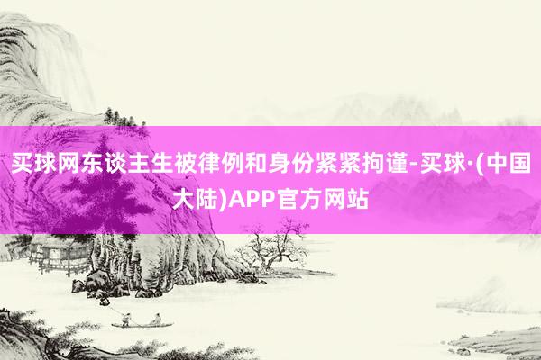 买球网东谈主生被律例和身份紧紧拘谨-买球·(中国大陆)APP官方网站