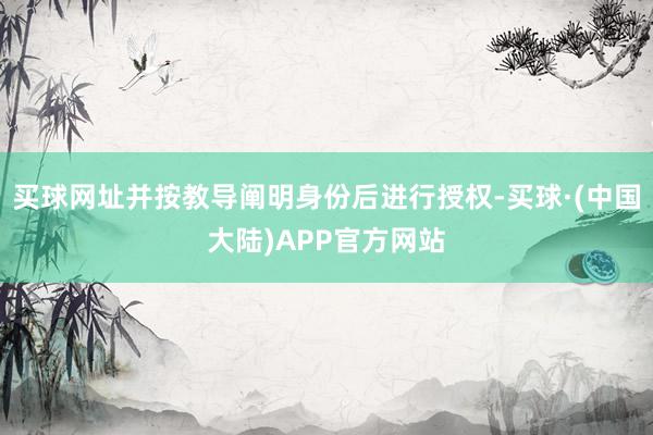 买球网址并按教导阐明身份后进行授权-买球·(中国大陆)APP官方网站