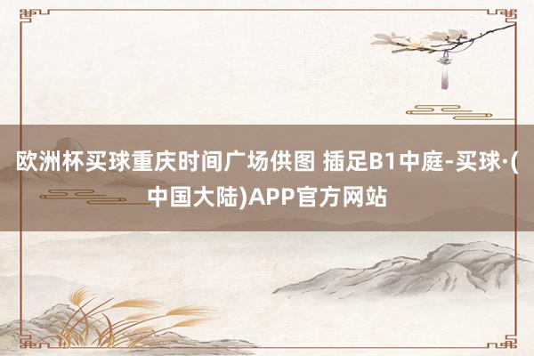 欧洲杯买球重庆时间广场供图 插足B1中庭-买球·(中国大陆)APP官方网站