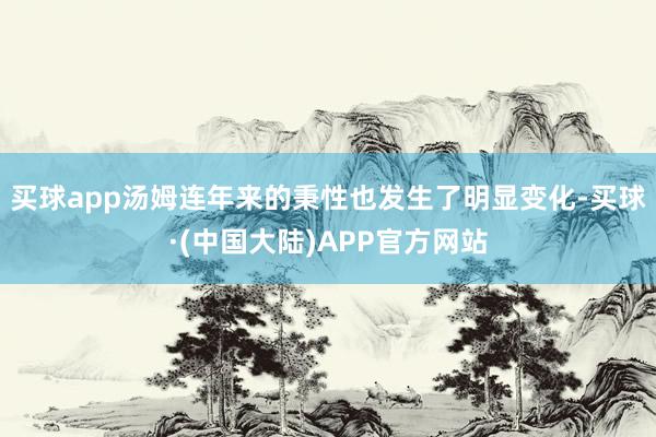 买球app汤姆连年来的秉性也发生了明显变化-买球·(中国大陆)APP官方网站