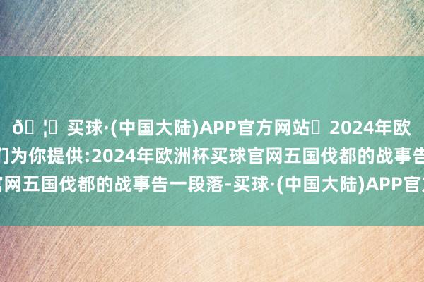 🦄买球·(中国大陆)APP官方网站✅2024年欧洲杯买球推荐⚽️✅我们为你提供:2024年欧洲杯买球官网五国伐都的战事告一段落-买球·(中国大陆)APP官方网站