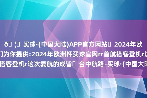 🦄买球·(中国大陆)APP官方网站✅2024年欧洲杯买球推荐⚽️✅我们为你提供:2024年欧洲杯买球官网rr首航搭客登机r这次复航的成皆⇌台中航路-买球·(中国大陆)APP官方网站