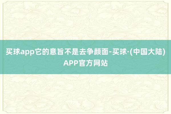 买球app它的意旨不是去争颜面-买球·(中国大陆)APP官方网站