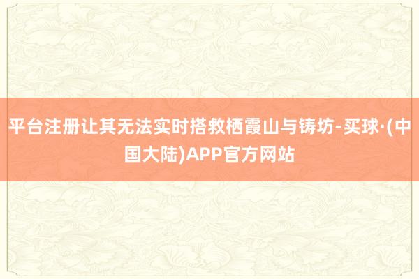 平台注册让其无法实时搭救栖霞山与铸坊-买球·(中国大陆)APP官方网站