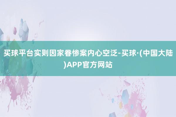 买球平台实则因家眷惨案内心空泛-买球·(中国大陆)APP官方网站