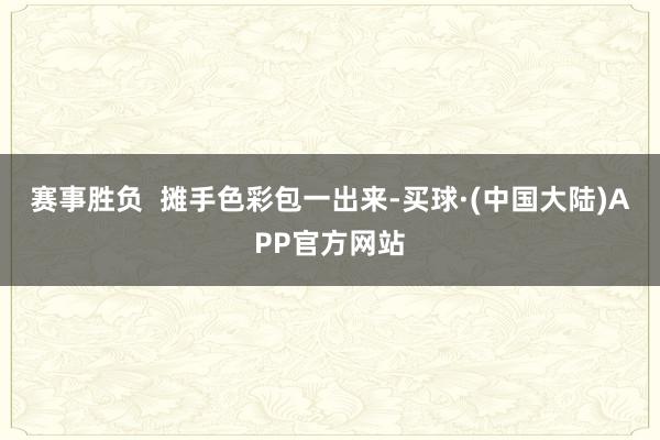 赛事胜负  摊手色彩包一出来-买球·(中国大陆)APP官方网站