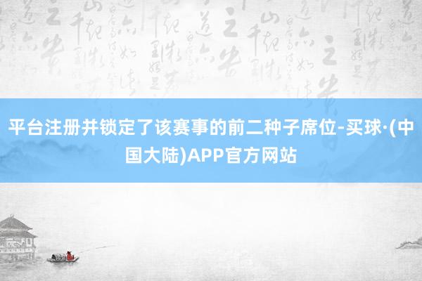 平台注册并锁定了该赛事的前二种子席位-买球·(中国大陆)APP官方网站