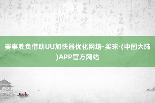 赛事胜负借助UU加快器优化网络-买球·(中国大陆)APP官方网站