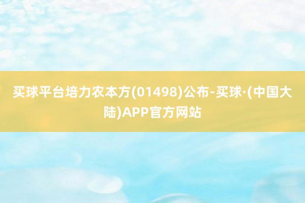 买球平台培力农本方(01498)公布-买球·(中国大陆)APP官方网站