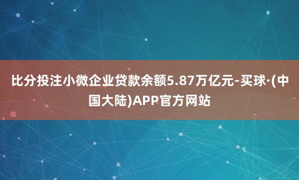 比分投注小微企业贷款余额5.87万亿元-买球·(中国大陆)APP官方网站