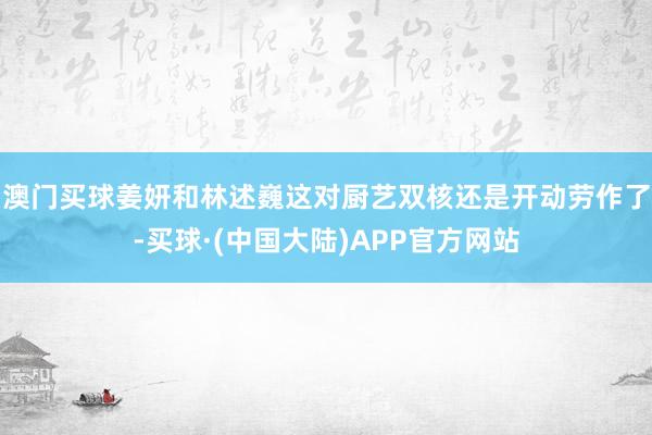澳门买球姜妍和林述巍这对厨艺双核还是开动劳作了-买球·(中国大陆)APP官方网站