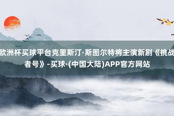 欧洲杯买球平台克里斯汀·斯图尔特将主演新剧《挑战者号》-买球·(中国大陆)APP官方网站