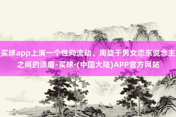 买球app上演一个性向流动、周旋于男女恋东说念主之间的须眉-买球·(中国大陆)APP官方网站