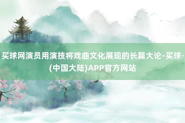 买球网演员用演技将戏曲文化展现的长篇大论-买球·(中国大陆)APP官方网站