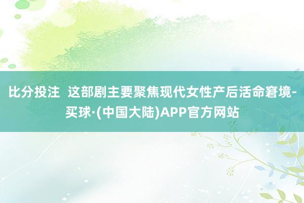比分投注 这部剧主要聚焦现代女性产后活命窘境-买球·(中国大陆)APP官方网站