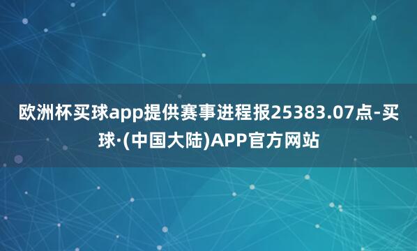 欧洲杯买球app提供赛事进程报25383.07点-买球·(中国大陆)APP官方网站