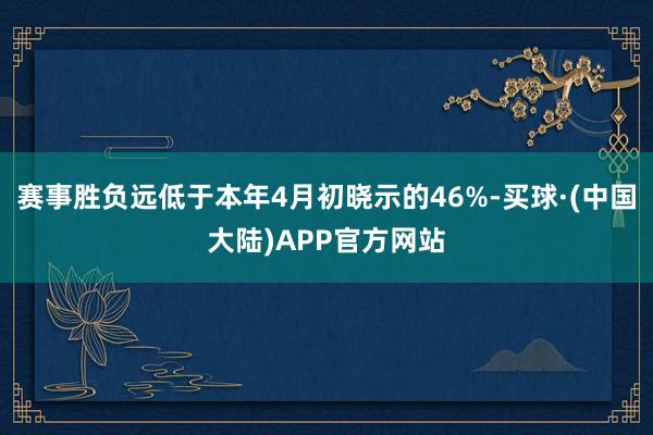 赛事胜负远低于本年4月初晓示的46%-买球·(中国大陆)APP官方网站