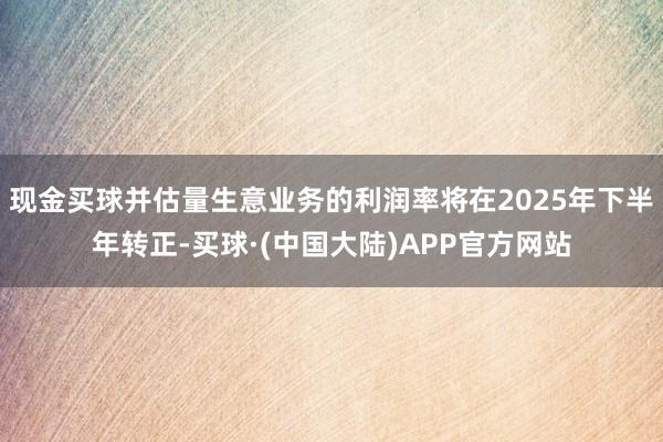 现金买球并估量生意业务的利润率将在2025年下半年转正-买球·(中国大陆)APP官方网站