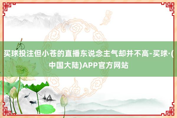 买球投注但小苍的直播东说念主气却并不高-买球·(中国大陆)APP官方网站