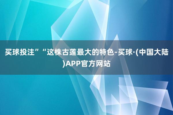 买球投注”“这株古莲最大的特色-买球·(中国大陆)APP官方网站