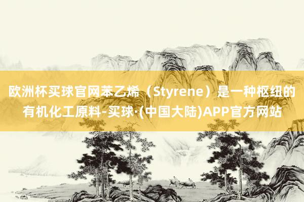 欧洲杯买球官网苯乙烯(Styrene)是一种枢纽的有机化工原料-买球·(中国大陆)APP官方网站