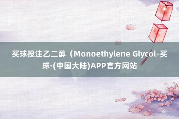 买球投注乙二醇(Monoethylene Glycol-买球·(中国大陆)APP官方网站