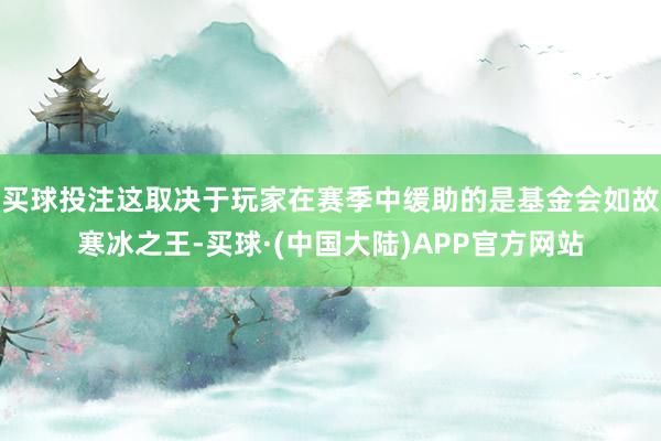 买球投注这取决于玩家在赛季中缓助的是基金会如故寒冰之王-买球·(中国大陆)APP官方网站