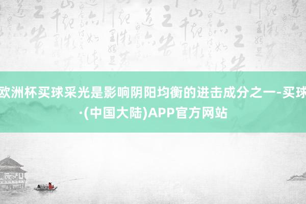 欧洲杯买球采光是影响阴阳均衡的进击成分之一-买球·(中国大陆)APP官方网站